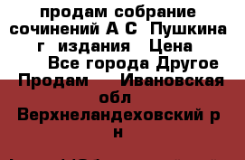 продам собрание сочинений А.С. Пушкина 1938г. издания › Цена ­ 30 000 - Все города Другое » Продам   . Ивановская обл.,Верхнеландеховский р-н